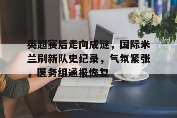 爱游戏中国体育-英超赛后走向成谜，国际米兰刷新队史纪录，气氛紧张，医务组通报恢复的简单介绍