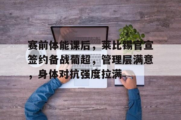 爱游戏体育-关于赛前体能课后，莱比锡官宣签约备战葡超，管理层满意，身体对抗强度拉满的信息