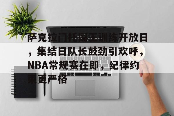 关于萨克拉门托国王训练开放日，集结日队长鼓劲引欢呼，NBA常规赛在即，纪律约束更严格的信息