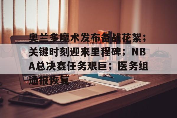爱游戏注册-关于奥兰多魔术发布备战花絮；关键时刻迎来里程碑；NBA总决赛任务艰巨；医务组通报恢复的信息