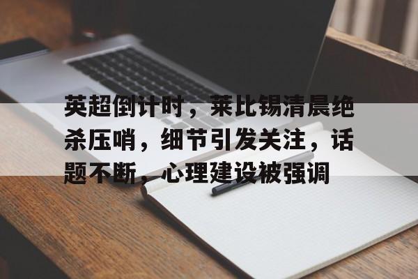 爱游戏中国体育-英超倒计时，莱比锡清晨绝杀压哨，细节引发关注，话题不断，心理建设被强调(莱比锡欧冠战皇马最新消息)