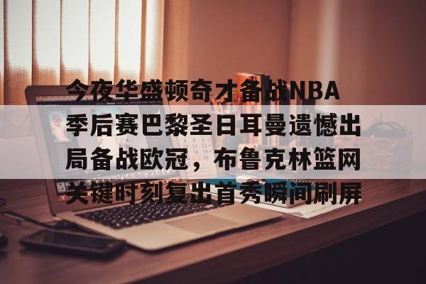 关于今夜华盛顿奇才备战NBA季后赛巴黎圣日耳曼遗憾出局备战欧冠，布鲁克林篮网关键时刻复出首秀瞬间刷屏的信息